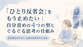 「ひとり反省会」をもう止めたい｜自分責めの4つの型とぐるぐる思考の仕組み