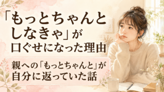 「もっとちゃんとしなきゃ」が口ぐせになった理由｜親への「もっとちゃんと」が自分に返っていた話