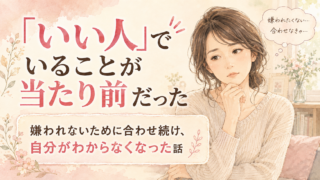 「いい人」でいることが当たり前だった｜嫌われないために合わせ続け、自分がわからなくなった話